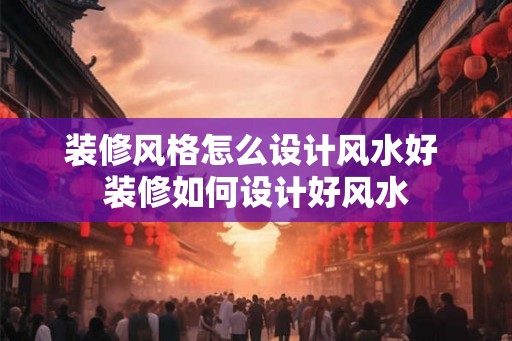 装修风格怎么设计风水好 装修如何设计好风水 装修风格怎么设计风水好 装修如何设计好风水