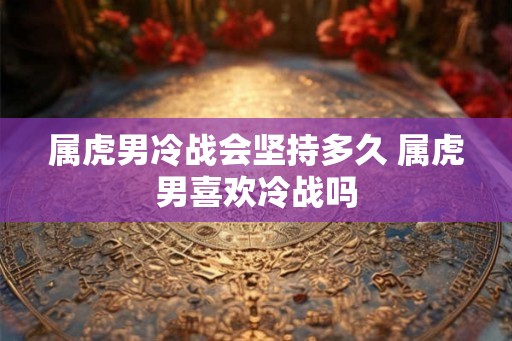 属虎男冷战会坚持多久 属虎男喜欢冷战吗