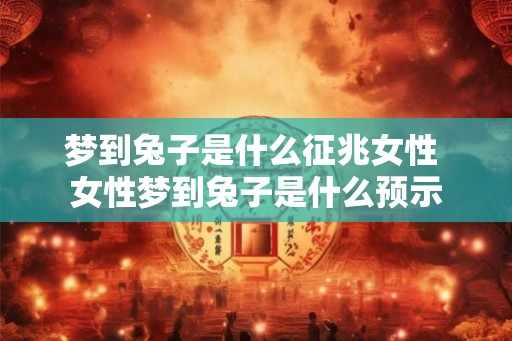 梦到兔子是什么征兆女性 女性梦到兔子是什么预示
