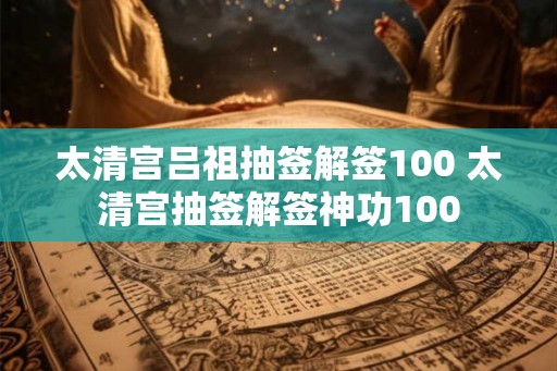 太清宫吕祖抽签解签100 太清宫抽签解签神功100