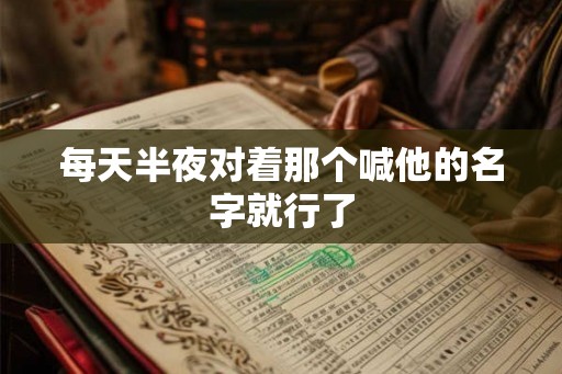 每天半夜对着那个喊他的名字就行了