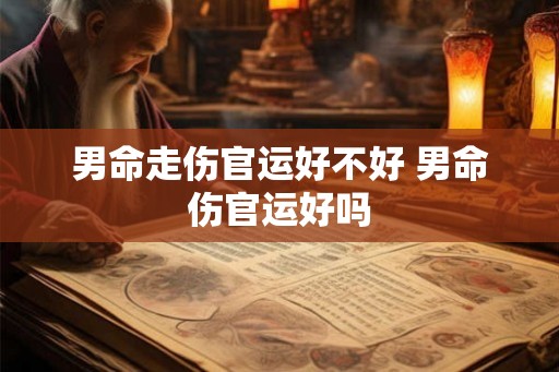 男命走伤官运好不好 男命伤官运好吗 男命走伤官运好不好 男命伤官运好吗