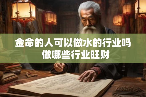 金命的人可以做水的行业吗 做哪些行业旺财 金命的人可以做水的行业吗 做哪些行业旺财