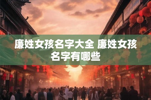 廉姓女孩名字大全 廉姓女孩名字有哪些 廉姓女孩名字大全 廉姓女孩名字有哪些