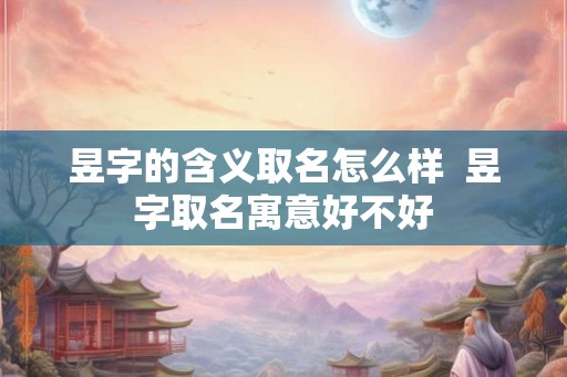 昱字的含义取名怎么样  昱字取名寓意好不好