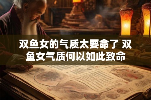 双鱼女的气质太要命了 双鱼女气质何以如此致命