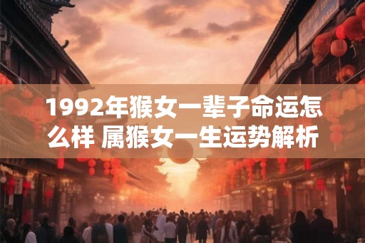 1992年猴女一辈子命运怎么样 属猴女一生运势解析 1992年猴女一辈子命运怎么样 属猴女一生运势解析