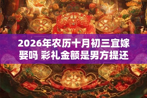 2026年农历十月初三宜嫁娶吗 彩礼金额是男方提还是女方提