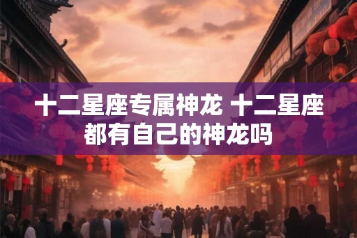 十二星座专属神龙 十二星座都有自己的神龙吗