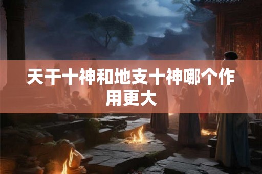 天干十神和地支十神哪个作用更大