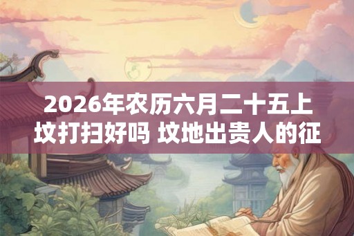 2026年农历六月二十五上坟打扫好吗 坟地出贵人的征兆