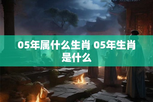 05年属什么生肖 05年生肖是什么