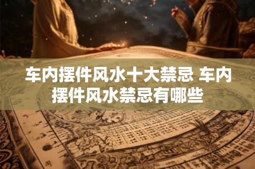 车内摆件风水十大禁忌 车内摆件风水禁忌有哪些