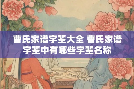 曹氏家谱字辈大全 曹氏家谱字辈中有哪些字辈名称