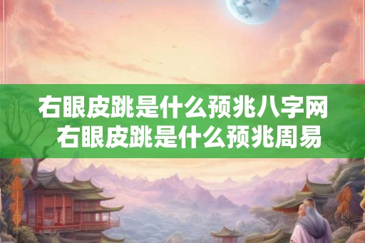 右眼皮跳是什么预兆八字网  右眼皮跳是什么预兆周易