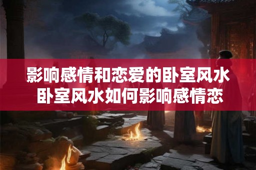 影响感情和恋爱的卧室风水 卧室风水如何影响感情恋爱