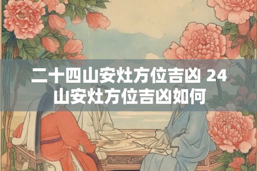 二十四山安灶方位吉凶 24山安灶方位吉凶如何 二十四山安灶方位吉凶 24山安灶方位吉凶如何