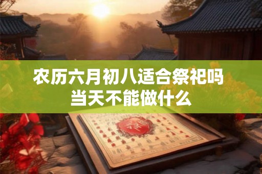 农历六月初八适合祭祀吗 当天不能做什么 农历六月初八适合祭祀吗 当天不能做什么