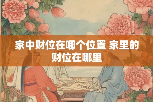 家中财位在哪个位置 家里的财位在哪里