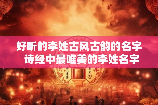 好听的李姓古风古韵的名字  诗经中最唯美的李姓名字