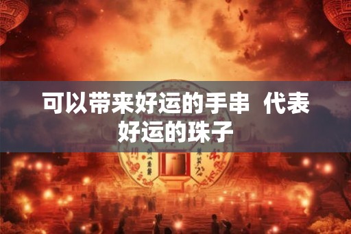 可以带来好运的手串  代表好运的珠子