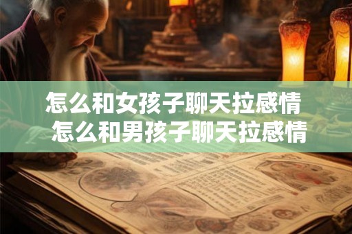 怎么和女孩子聊天拉感情  怎么和男孩子聊天拉感情