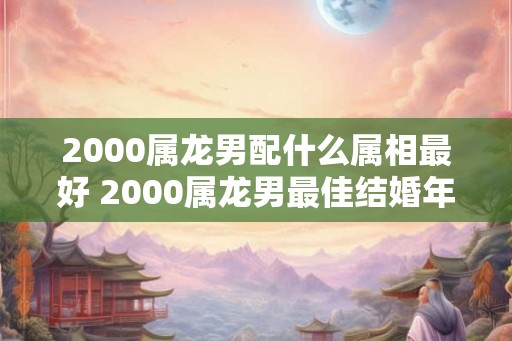 2000属龙男配什么属相最好 2000属龙男最佳结婚年龄