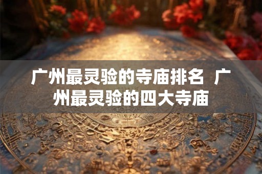 广州最灵验的寺庙排名  广州最灵验的四大寺庙