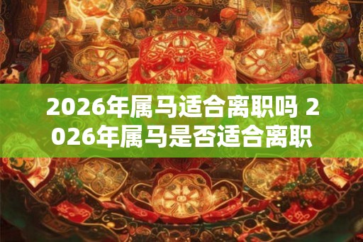 2026年属马适合离职吗 2026年属马是否适合离职