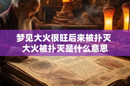 梦见大火很旺后来被扑灭 大火被扑灭是什么意思 梦见大火很旺后来被扑灭 大火被扑灭是什么意思