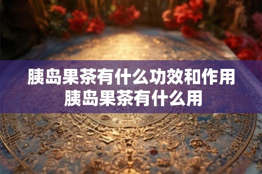 胰岛果茶有什么功效和作用 胰岛果茶有什么用