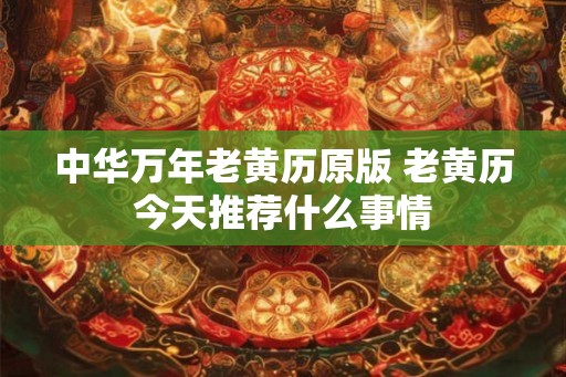中华万年老黄历原版 老黄历今天推荐什么事情