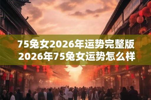 75兔女2026年运势完整版 2026年75兔女运势怎么样 75兔女2026年运势完整版 2026年75兔女运势怎么样