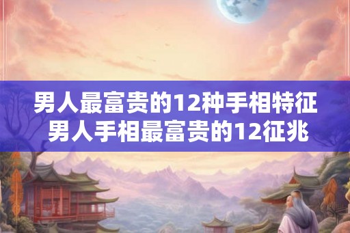 男人最富贵的12种手相特征 男人手相最富贵的12征兆