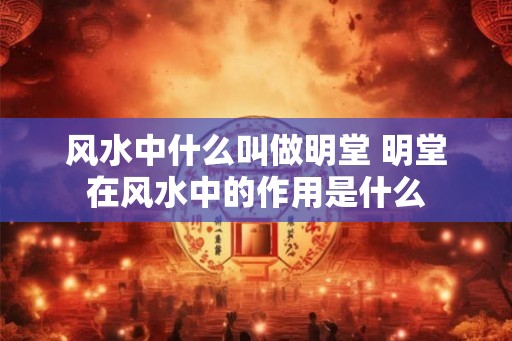 风水中什么叫做明堂 明堂在风水中的作用是什么 风水中什么叫做明堂 明堂在风水中的作用是什么