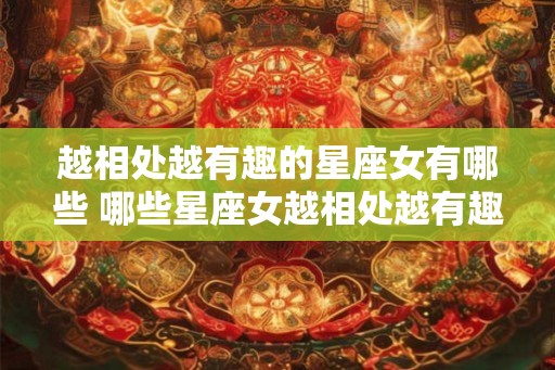 越相处越有趣的星座女有哪些 哪些星座女越相处越有趣
