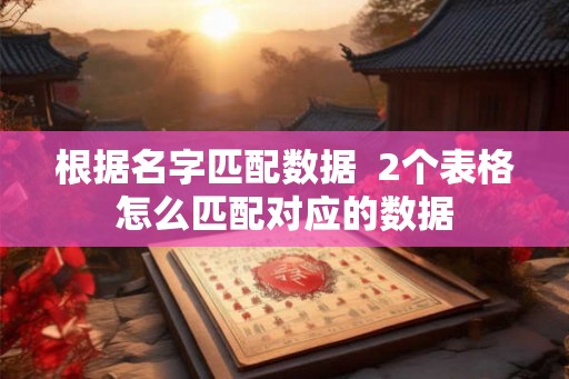 根据名字匹配数据  2个表格怎么匹配对应的数据