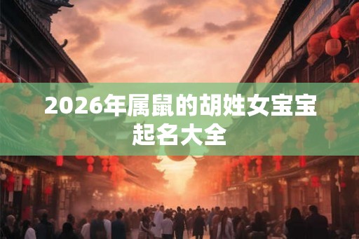 2026年属鼠的胡姓女宝宝起名大全 2026年属鼠的胡姓女宝宝起名大全