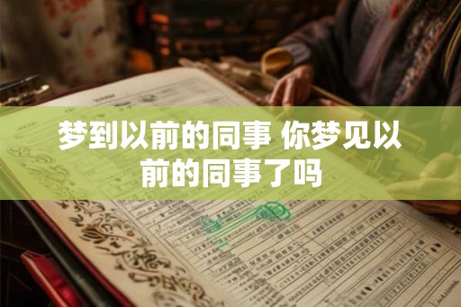 梦到以前的同事 你梦见以前的同事了吗 梦到以前的同事 你梦见以前的同事了吗