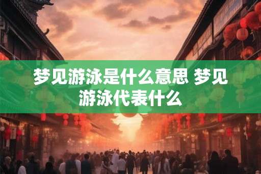 梦见游泳是什么意思 梦见游泳代表什么