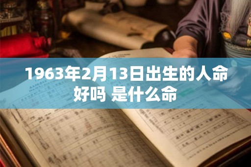 1963年2月13日出生的人命好吗 是什么命