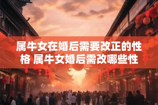 属牛女在婚后需要改正的性格 属牛女婚后需改哪些性格 属牛女在婚后需要改正的性格 属牛女婚后需改哪些性格