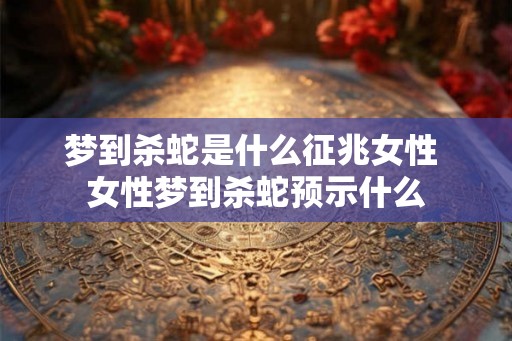 梦到杀蛇是什么征兆女性 女性梦到杀蛇预示什么