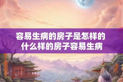 容易生病的房子是怎样的 什么样的房子容易生病 容易生病的房子是怎样的 什么样的房子容易生病