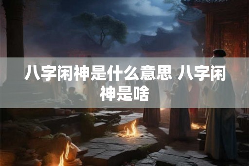 八字闲神是什么意思 八字闲神是啥