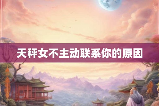 天秤女不主动联系你的原因 天秤女不主动联系你的原因