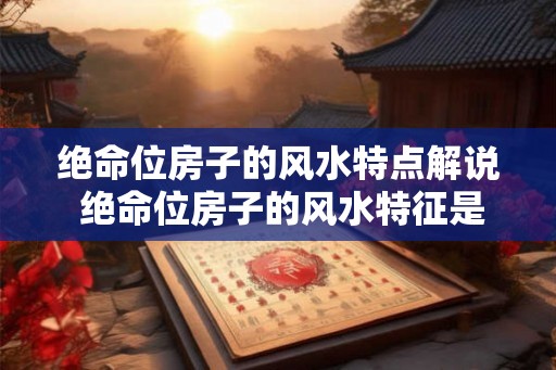 绝命位房子的风水特点解说 绝命位房子的风水特征是什么