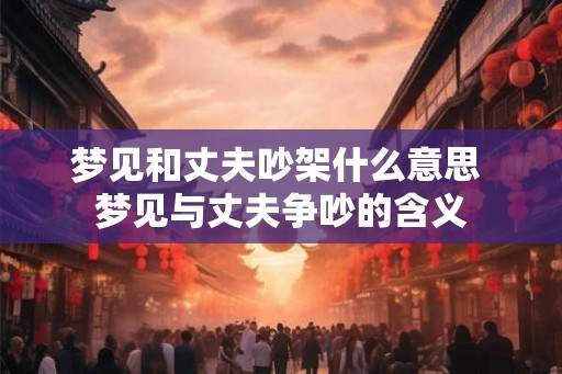 梦见和丈夫吵架什么意思 梦见与丈夫争吵的含义