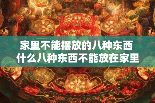 家里不能摆放的八种东西 什么八种东西不能放在家里