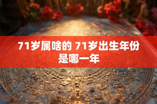 71岁属啥的 71岁出生年份是哪一年